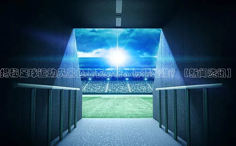 新宝gg创造奇迹平台总代理普信公司揭秘足球运动员黑色上衣身份，你猜是谁？【新闻资讯】