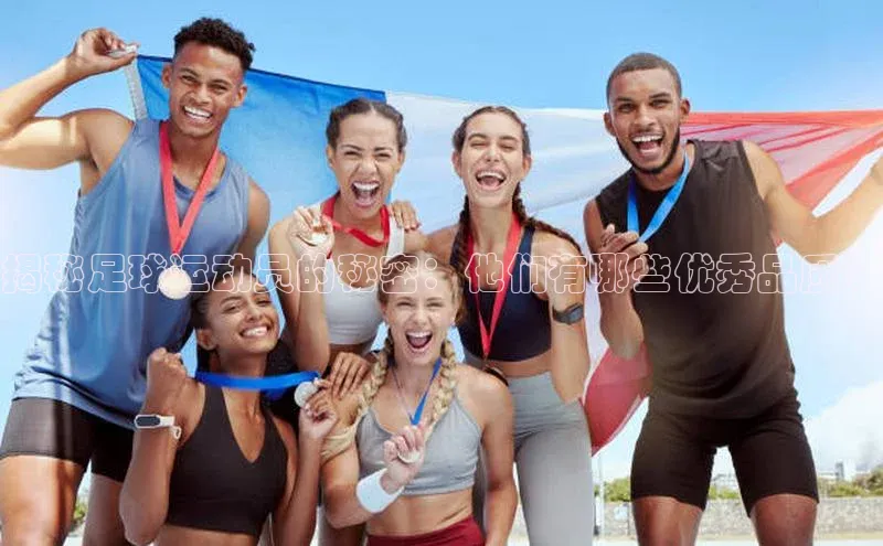 G.G网站最新登录页面知乎揭秘足球运动员的秘密：他们有哪些优秀品质？
