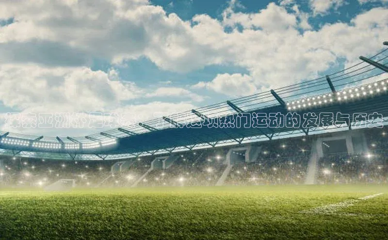 新宝gg官网登录百度游戏开放平台探索亚洲杯足球赛：了解这项热门运动的发展与历史