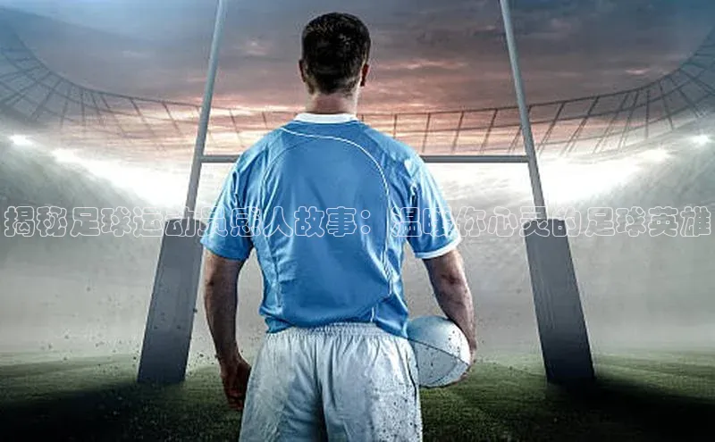 新宝gg在线注册百度人工翻译揭秘足球运动员感人故事：温暖你心灵的足球英雄