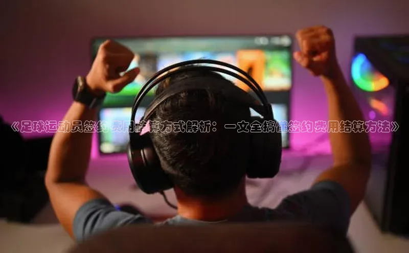 新宝gg创造奇迹登录注册玩法携程《足球运动员签约费用结算方式解析：一文全搞懂签约费用结算方法》