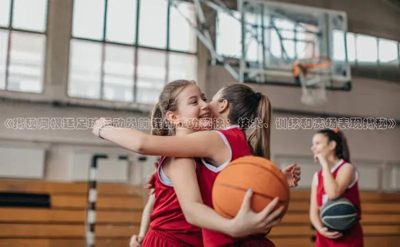 新宝GG手机版引力传媒《揭秘阿根廷足球运动员前锋的成功秘诀：技术、训练和赛场表现揭秘》