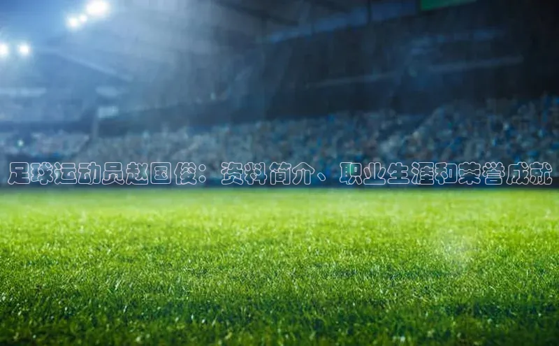 新宝gg平台注册官网江铃新能源足球运动员赵国俊：资料简介、职业生涯和荣誉成就