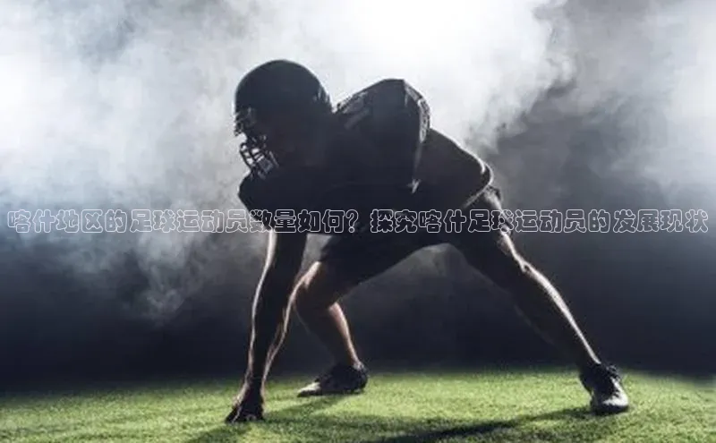 gg网站入口官网ARGA公司喀什地区的足球运动员数量如何？探究喀什足球运动员的发展现状