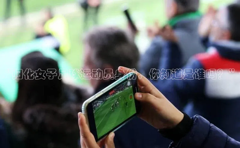 新宝登录app入口手机版雷柏科技“归化女子足球运动员身份，你知道是谁吗？”