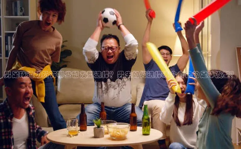 新宝gg创造奇迹平台总代理壹网壹创男足球运动员有哪些留发型选择？男生如何选择适合自己的足球发型？