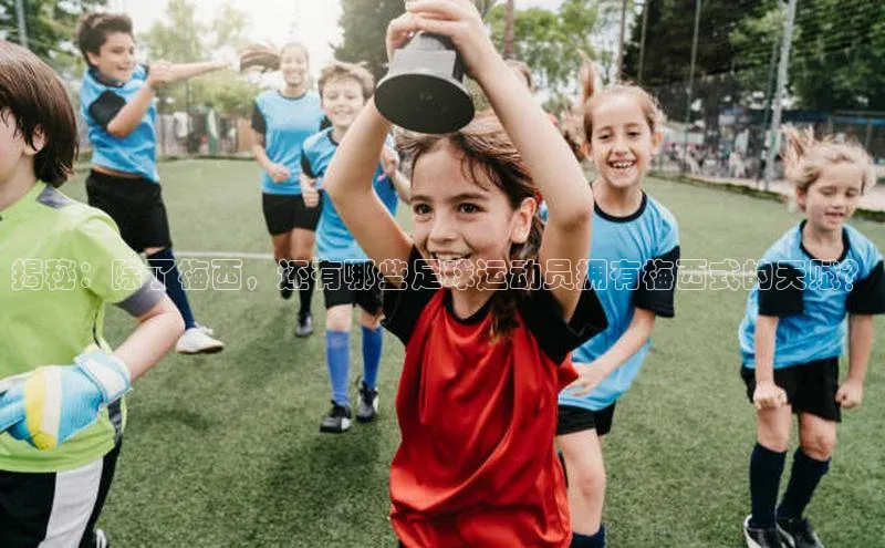 新宝GG手机版宇信科技揭秘：除了梅西，还有哪些足球运动员拥有梅西式的天赋？