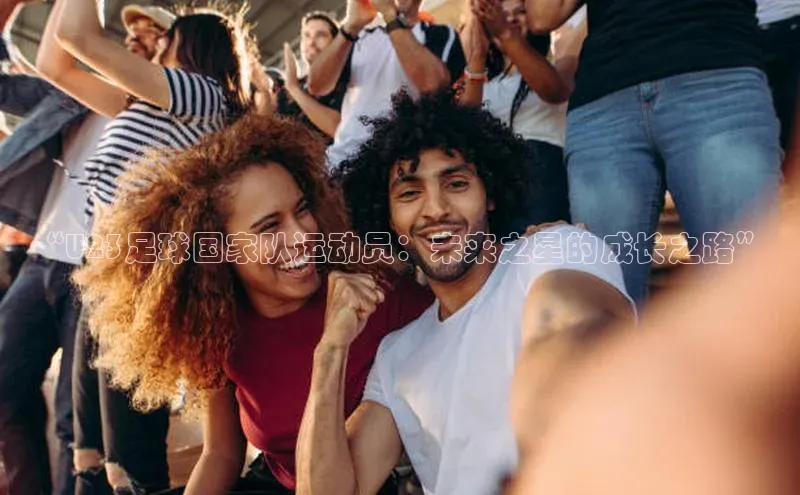 新宝gg娱乐 天下秀“U23足球国家队运动员：未来之星的成长之路”