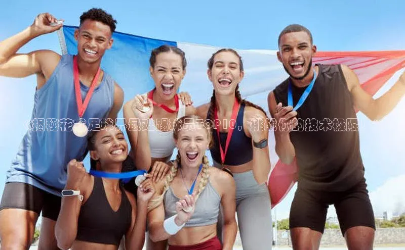 新宝gg在线注册百度翻译App《揭秘花式足球界最难踢球员TOP10，挑战你的技术极限！》