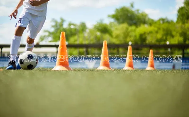 新宝gg开户登录小红书为什么越来越多足球运动员选择光头造型？SEO优化标题