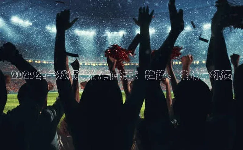 新宝gg开户登录观星盘2023年全球顶尖体育盛事：趋势、挑战与机遇