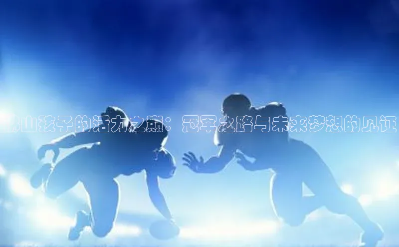 新宝gg一创造奇迹登录轻美电器佛山孩子的活力之巅：冠军之路与未来梦想的见证