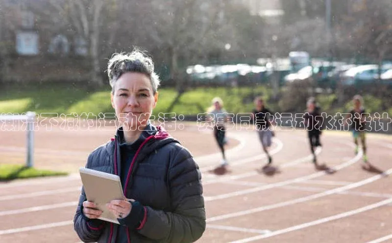 新宝登录app入口手机版颐驰 06潮流不减的运动生活：赛事同款运动水杯设计