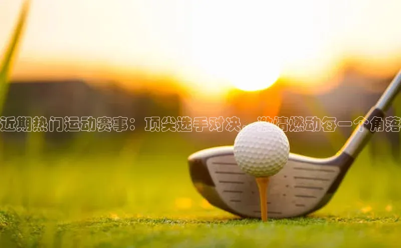 新宝gg创造奇迹登录入口网址网易近期热门运动赛事：顶尖选手对决，激情燃动每一个角落