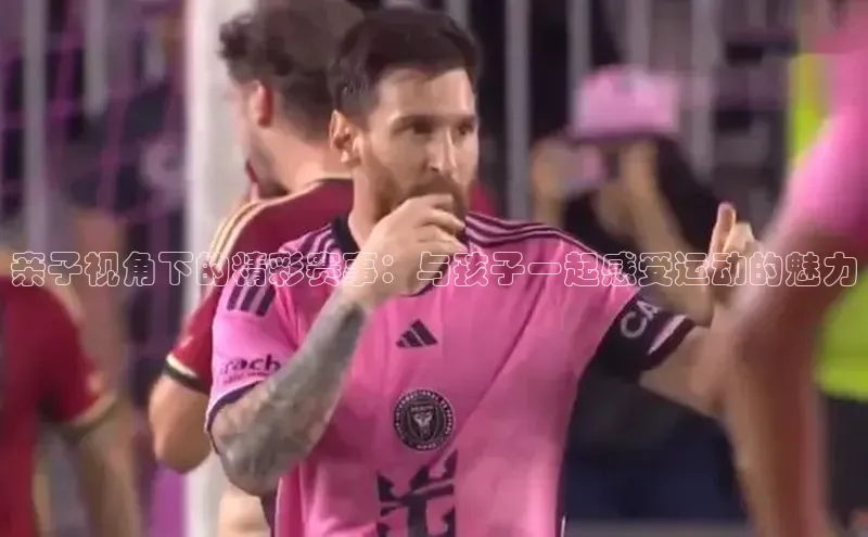 亲子视角下的精彩赛事：与孩子一起感受运动的魅力