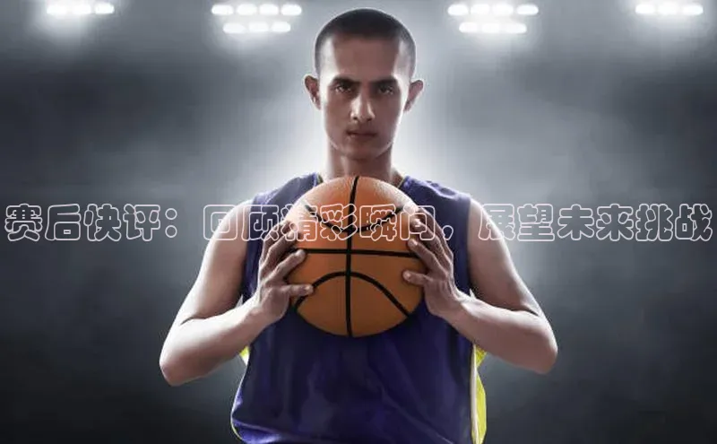 赛后快评：回顾精彩瞬间，展望未来挑战