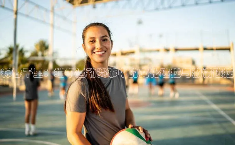 粽香千里：端午运动赛事中的文化碰撞与激情碰撞