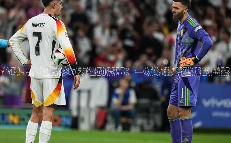 全球十大最具影响力运动赛事：一场场激情碰撞的盛宴