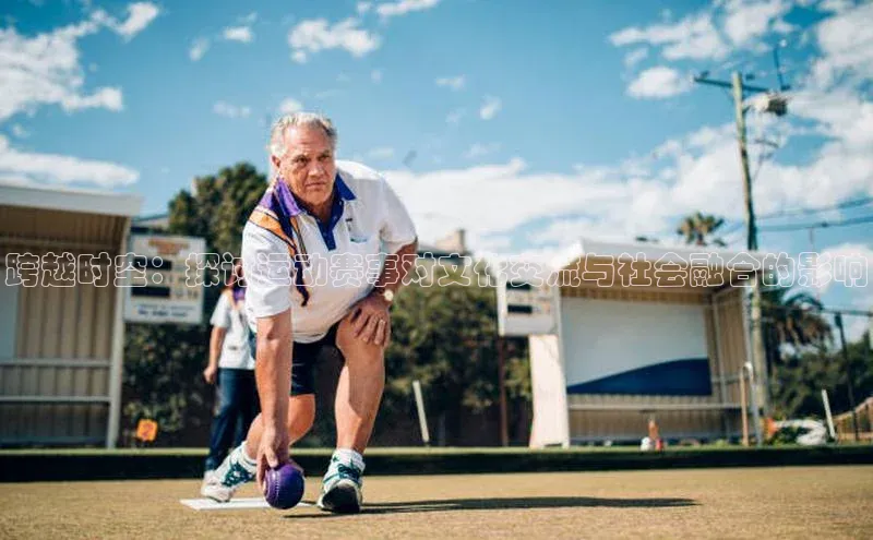 跨越时空：探讨运动赛事对文化交流与社会融合的影响