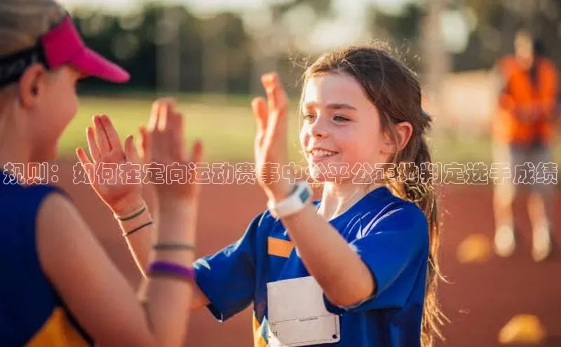 规则：如何在定向运动赛事中公平公正地判定选手成绩