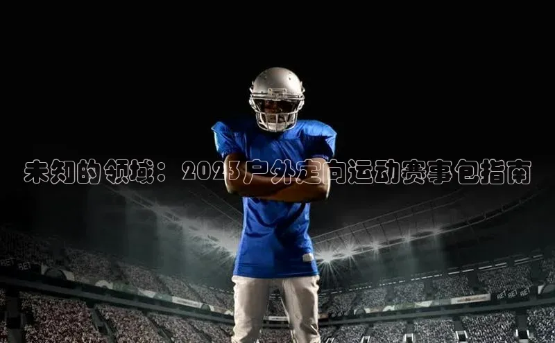 未知的领域：2023户外定向运动赛事包指南