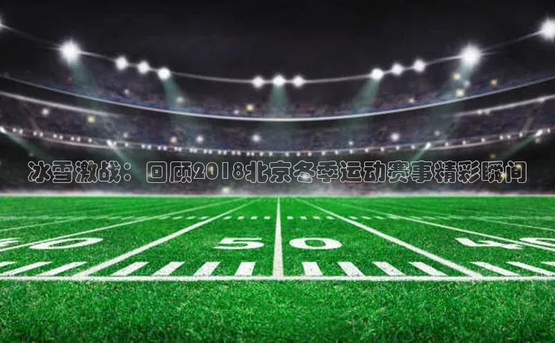 冰雪激战：回顾2018北京冬季运动赛事精彩瞬间