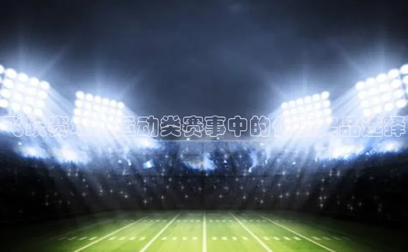 飞跃赛场：运动类赛事中的优质奖品选择