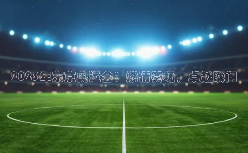 2023年东京奥运会：燃情赛场，卓越瞬间