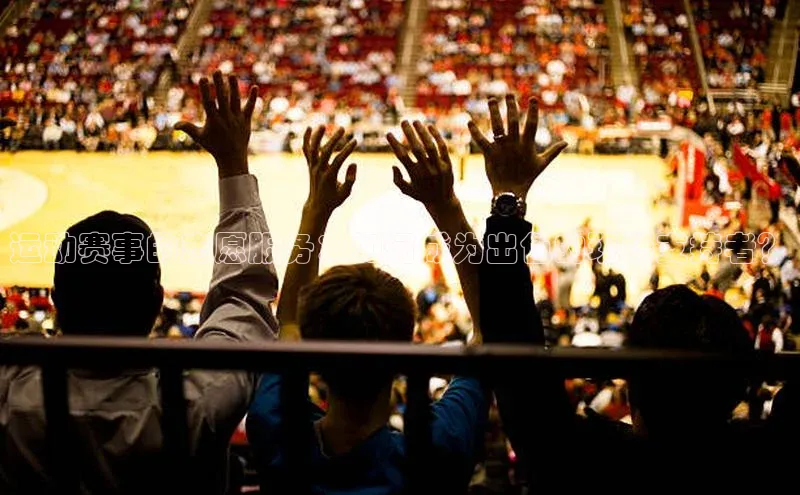 运动赛事的志愿服务：如何成为出色的现场支持者？