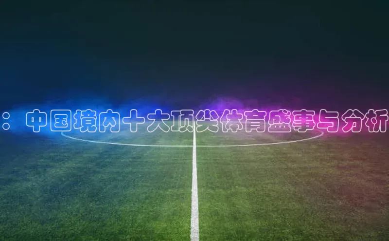 ：中国境内十大顶尖体育盛事与分析