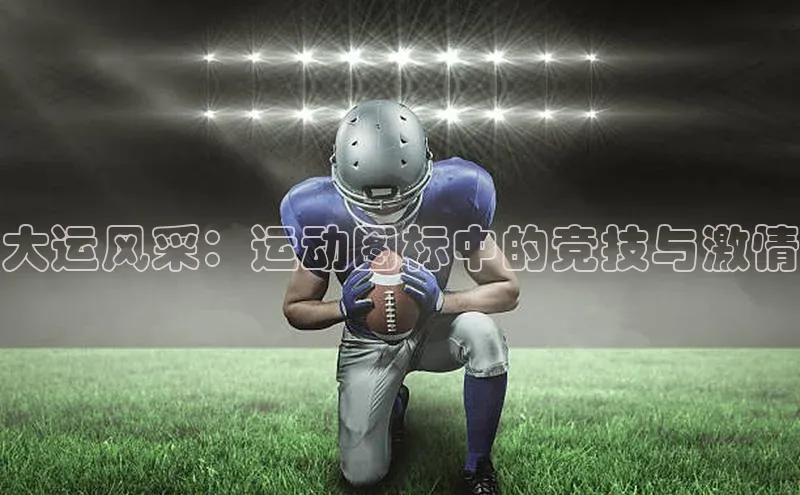大运风采：运动图标中的竞技与激情