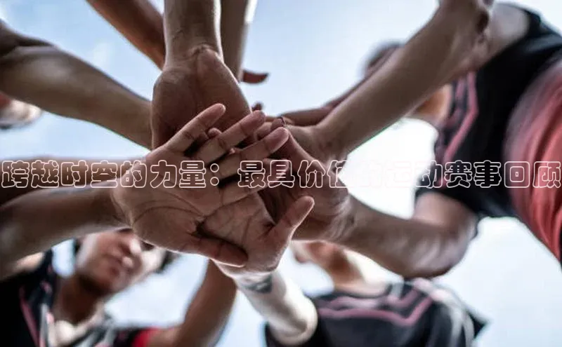 跨越时空的力量：最具价值的运动赛事回顾