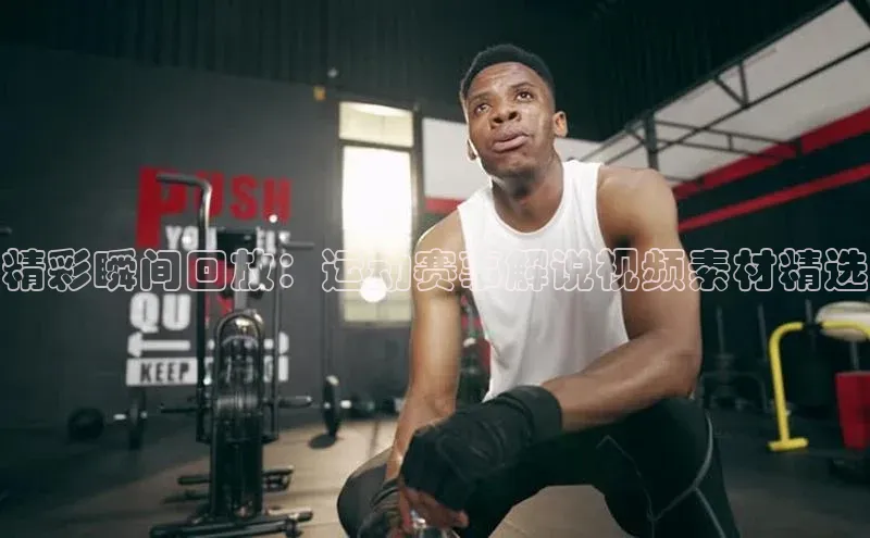 精彩瞬间回放：运动赛事解说视频素材精选