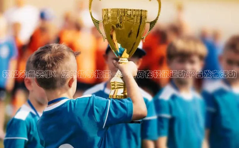 轻松筹备赛事：您的指导指南——如何在轻讯运动平台发布活动