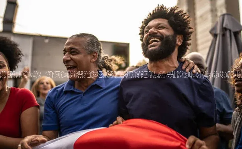 潮流引领者：如何通过精准运动赛事赞助策略提升品牌影响力与市场表现