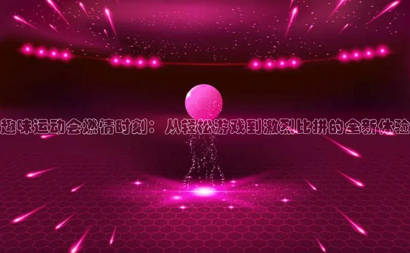 趣味运动会燃情时刻：从轻松游戏到激烈比拼的全新体验