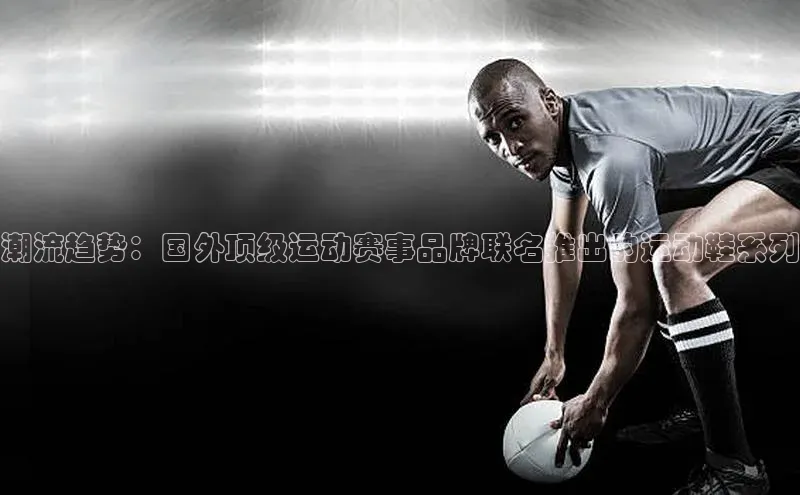潮流趋势：国外顶级运动赛事品牌联名推出的运动鞋系列