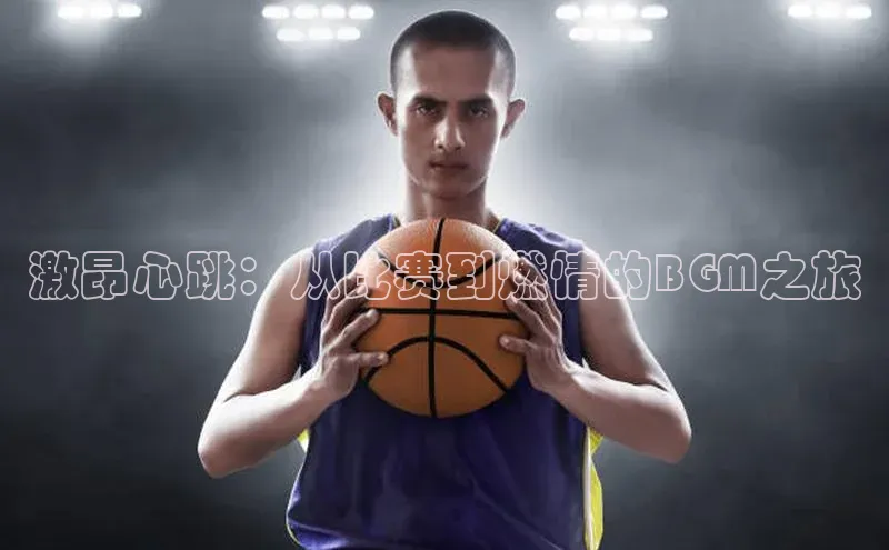 激昂心跳：从比赛到燃情的BGM之旅