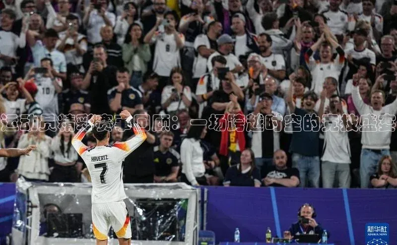 运动员精彩赛事回顾：一场跨越时空的竞技盛宴