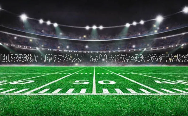 印度赛场上的女强人：杰出的女子赛会选手风采