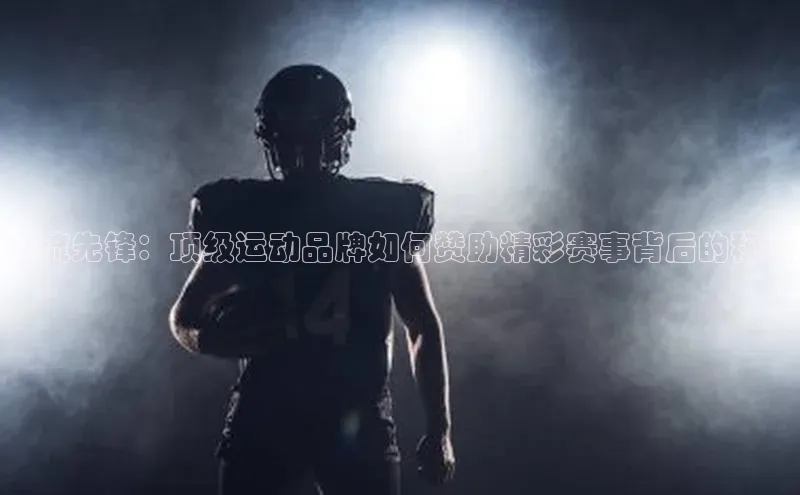 潮流先锋：顶级运动品牌如何赞助精彩赛事背后的秘密