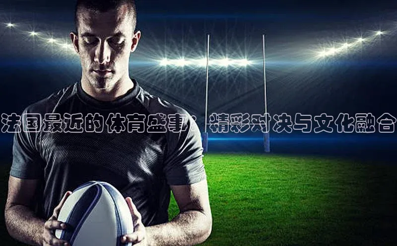 法国最近的体育盛事：精彩对决与文化融合