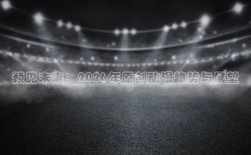 预见未来：2026年原创动漫趋势与展望