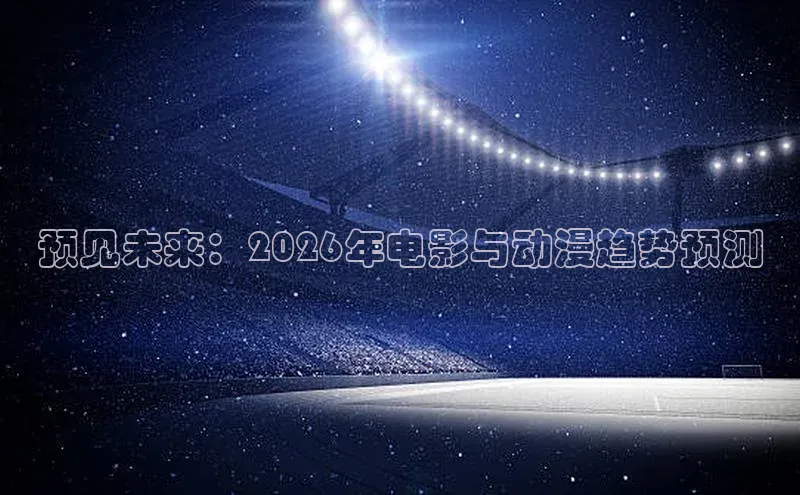 预见未来：2026年电影与动漫趋势预测