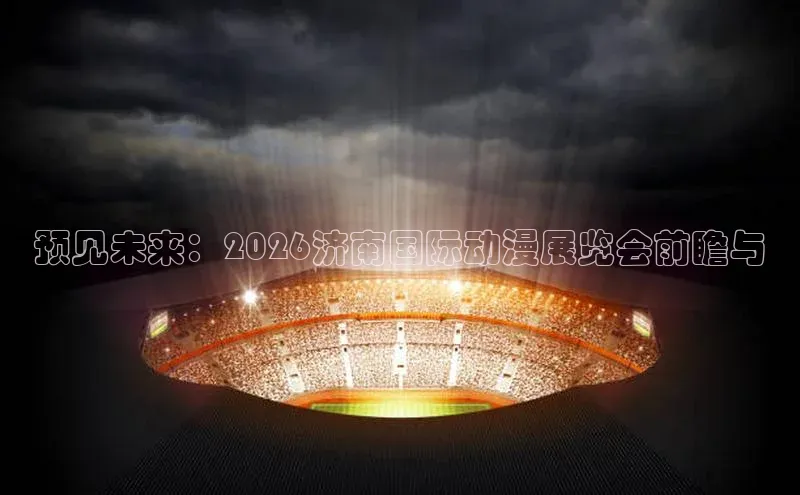 预见未来：2026济南国际动漫展览会前瞻与